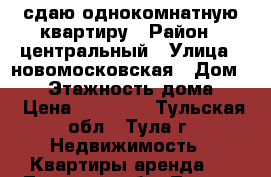 сдаю однокомнатную квартиру › Район ­ центральный › Улица ­ новомосковская › Дом ­ 25 › Этажность дома ­ 9 › Цена ­ 11 000 - Тульская обл., Тула г. Недвижимость » Квартиры аренда   . Тульская обл.,Тула г.